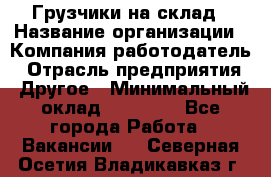 Грузчики на склад › Название организации ­ Компания-работодатель › Отрасль предприятия ­ Другое › Минимальный оклад ­ 25 000 - Все города Работа » Вакансии   . Северная Осетия,Владикавказ г.